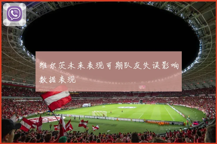 维尔茨未来表现可期队友失误影响数据表现