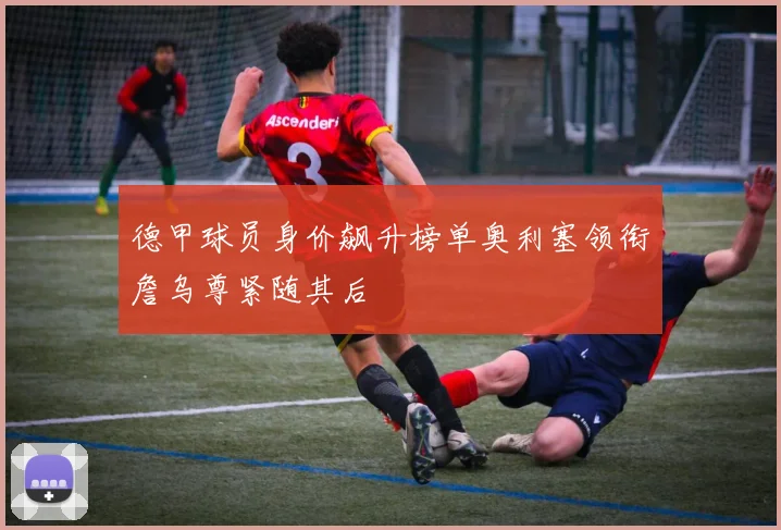 德甲球员身价飙升榜单奥利塞领衔詹乌尊紧随其后