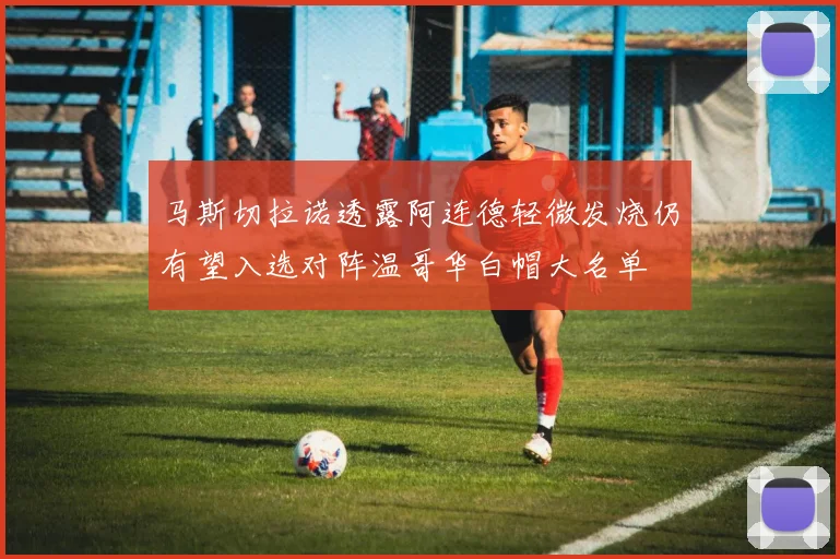 马斯切拉诺透露阿连德轻微发烧仍有望入选对阵温哥华白帽大名单