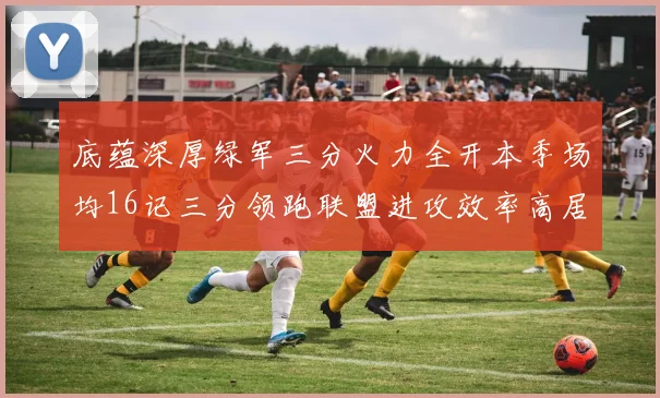 底蕴深厚绿军三分火力全开本季场均16记三分领跑联盟进攻效率高居第二