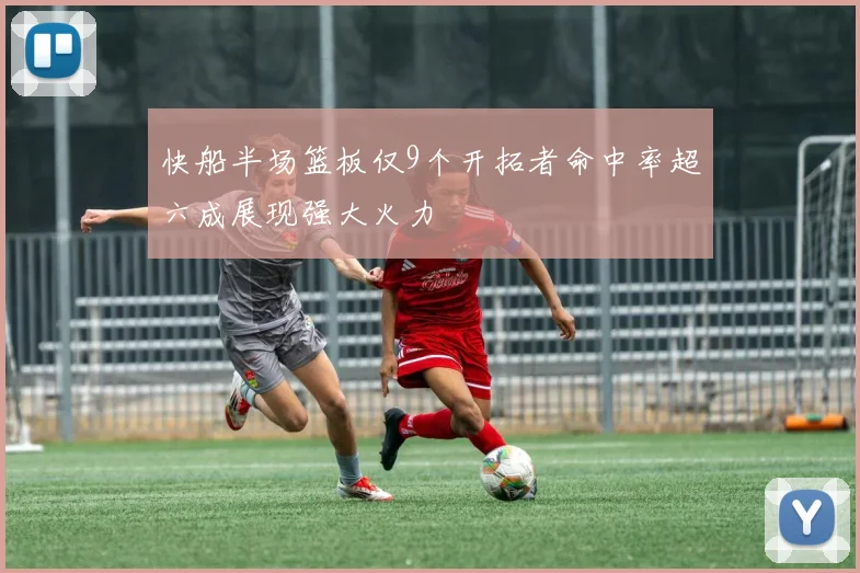 快船半场篮板仅9个开拓者命中率超六成展现强大火力