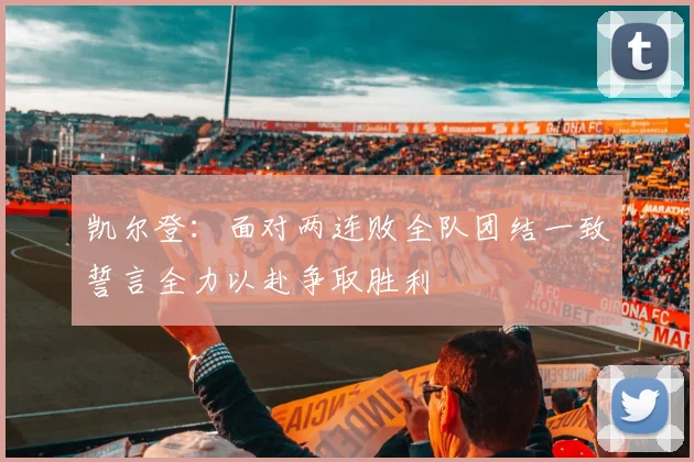 凯尔登：面对两连败全队团结一致誓言全力以赴争取胜利