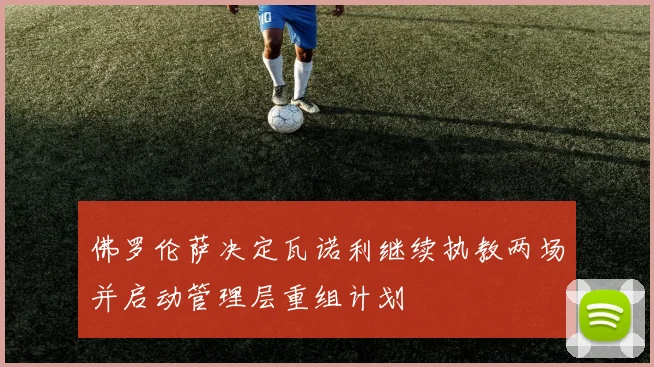 佛罗伦萨决定瓦诺利继续执教两场并启动管理层重组计划