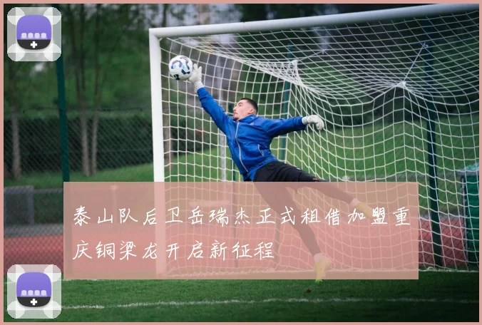 泰山队后卫岳瑞杰正式租借加盟重庆铜梁龙开启新征程