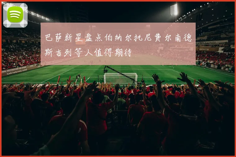 巴萨新星盘点伯纳尔托尼费尔南德斯吉列等人值得期待