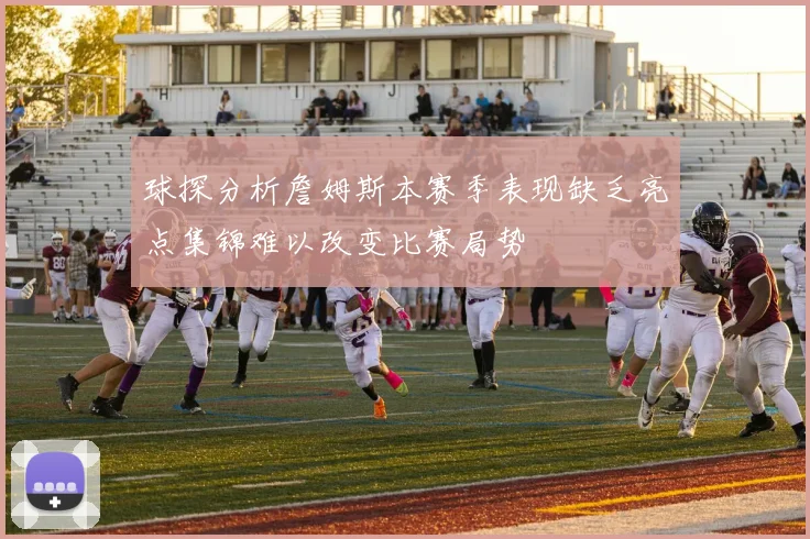 球探分析詹姆斯本赛季表现缺乏亮点集锦难以改变比赛局势