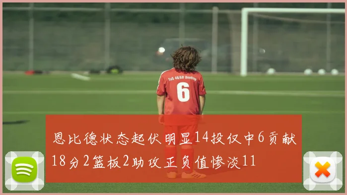 恩比德状态起伏明显14投仅中6贡献18分2篮板2助攻正负值惨淡11