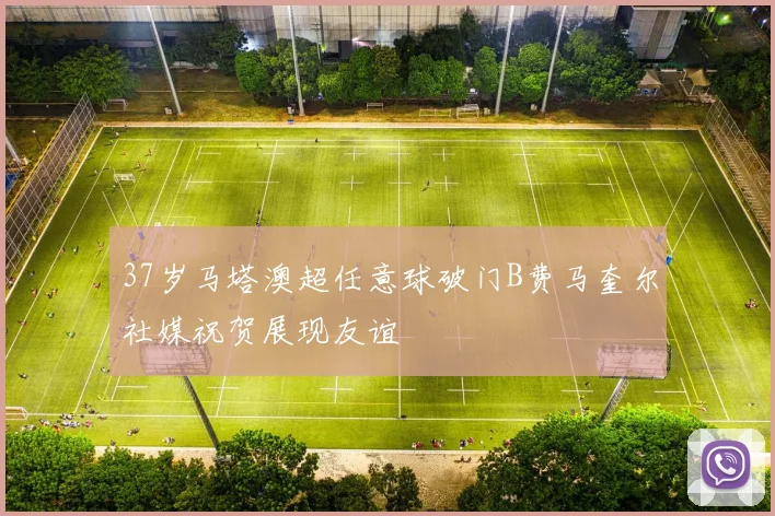 37岁马塔澳超任意球破门B费马奎尔社媒祝贺展现友谊