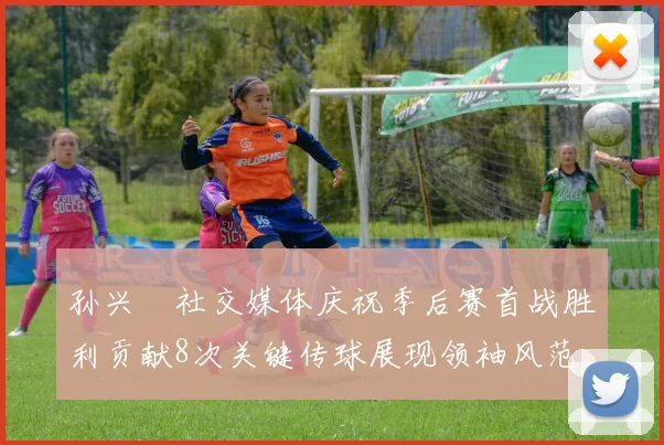 孙兴慜社交媒体庆祝季后赛首战胜利贡献8次关键传球展现领袖风范