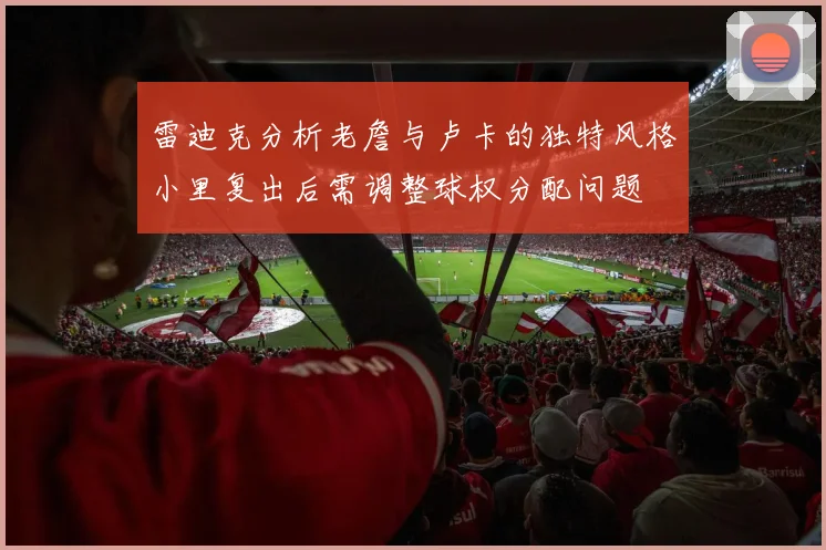雷迪克分析老詹与卢卡的独特风格小里复出后需调整球权分配问题