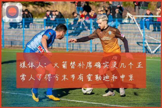 媒体人：火箭替补席确实没几个正常人了得亏末节有霍勒迪和申京