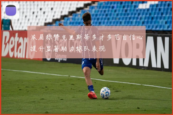 浓眉称赞克里斯蒂多才多艺自信心提升显著助力球队表现