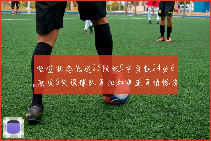 哈登状态低迷25投仅9中贡献24分6助攻6失误球队负担加重正负值惨淡6