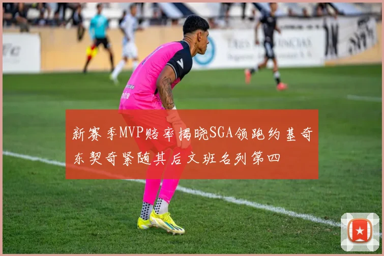 新赛季MVP赔率揭晓SGA领跑约基奇东契奇紧随其后文班名列第四