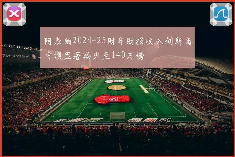 阿森纳2024-25财年财报收入创新高亏损显著减少至140万镑