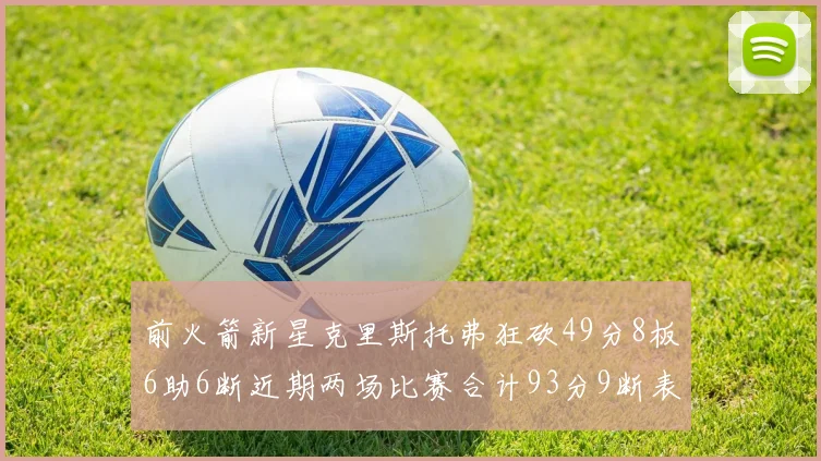 前火箭新星克里斯托弗狂砍49分8板6助6断近期两场比赛合计93分9断表现惊艳