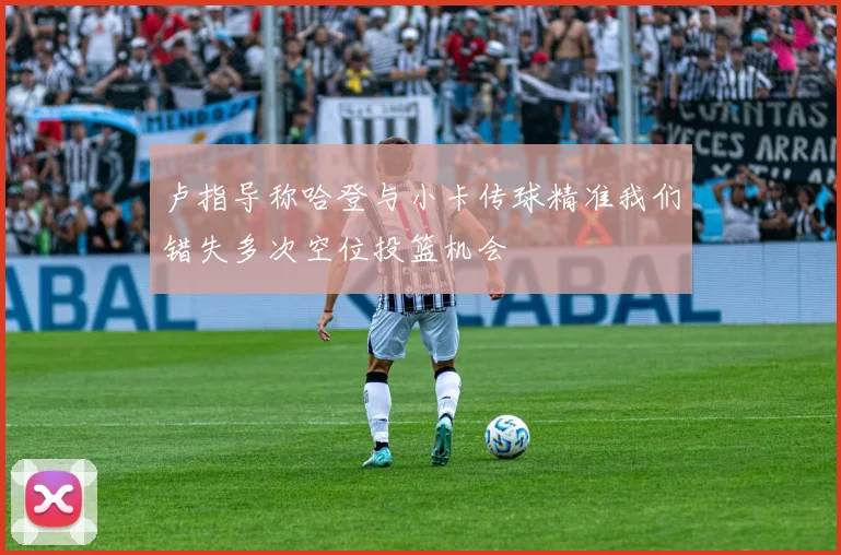 卢指导称哈登与小卡传球精准我们错失多次空位投篮机会