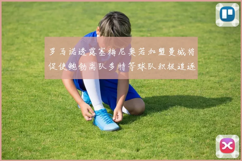 罗马诺透露塞梅尼奥若加盟曼城将促使鲍勃离队多特等球队积极追逐
