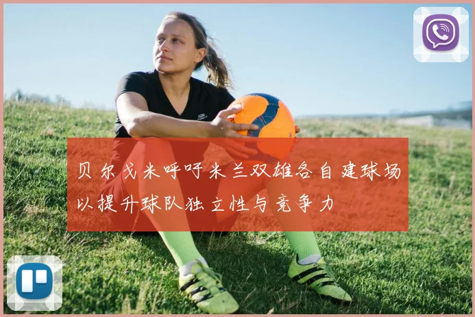 贝尔戈米呼吁米兰双雄各自建球场以提升球队独立性与竞争力