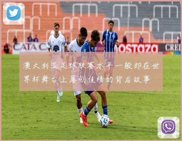 澳大利亚足球联赛水平一般却在世界杯舞台上屡创佳绩的背后故事