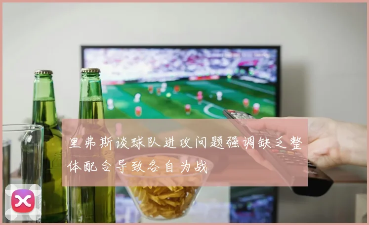 里弗斯谈球队进攻问题强调缺乏整体配合导致各自为战