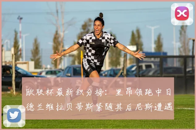 欧联杯最新积分榜：里昂领跑中日德兰维拉贝蒂斯紧随其后尼斯遭遇全败垫底