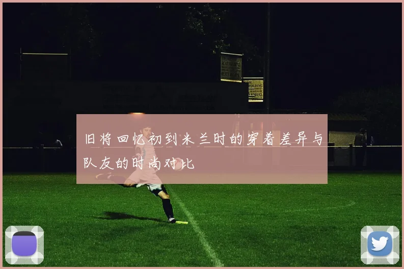 旧将回忆初到米兰时的穿着差异与队友的时尚对比