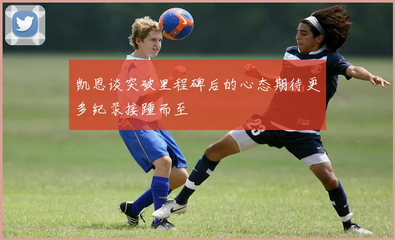 凯恩谈突破里程碑后的心态期待更多纪录接踵而至