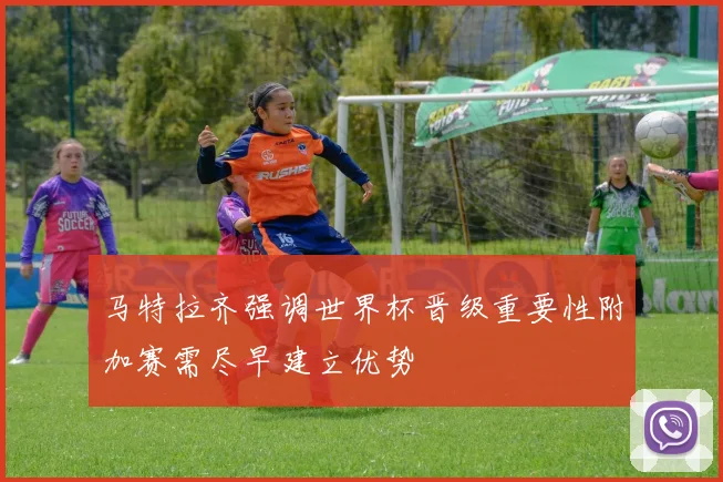 马特拉齐强调世界杯晋级重要性附加赛需尽早建立优势