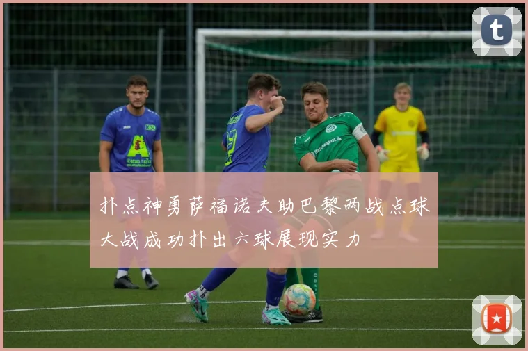 扑点神勇萨福诺夫助巴黎两战点球大战成功扑出六球展现实力