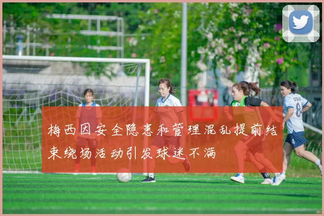 梅西因安全隐患和管理混乱提前结束绕场活动引发球迷不满