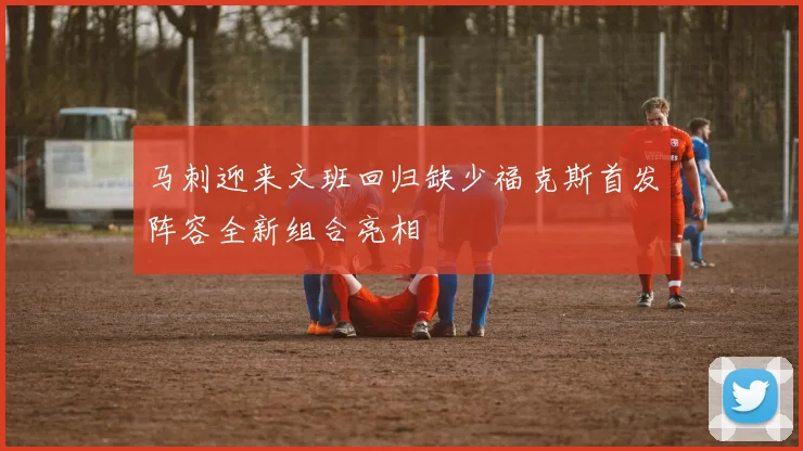 马刺迎来文班回归缺少福克斯首发阵容全新组合亮相