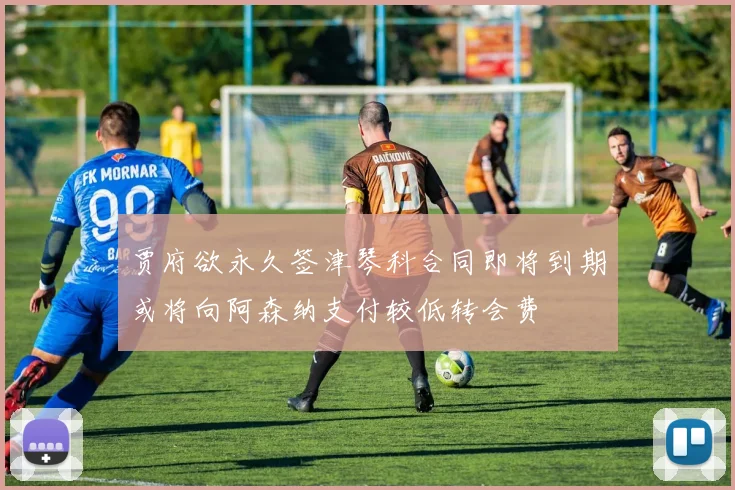 贾府欲永久签津琴科合同即将到期或将向阿森纳支付较低转会费