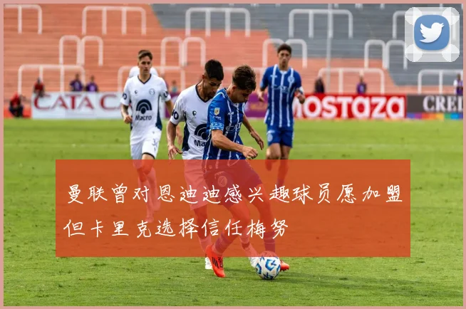 曼联曾对恩迪迪感兴趣球员愿加盟但卡里克选择信任梅努