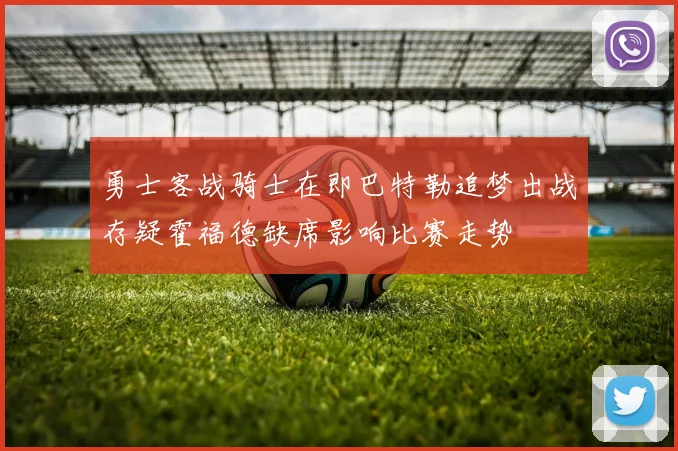 勇士客战骑士在即巴特勒追梦出战存疑霍福德缺席影响比赛走势