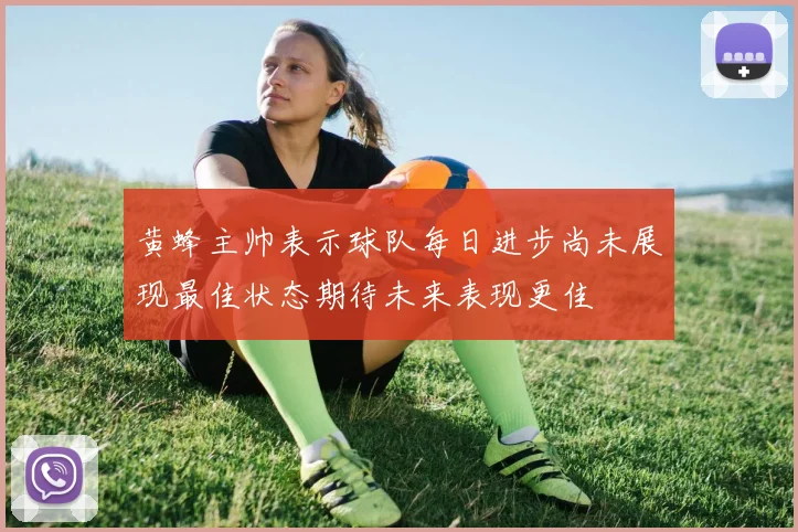 黄蜂主帅表示球队每日进步尚未展现最佳状态期待未来表现更佳