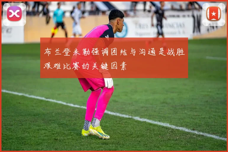 布兰登米勒强调团结与沟通是战胜艰难比赛的关键因素