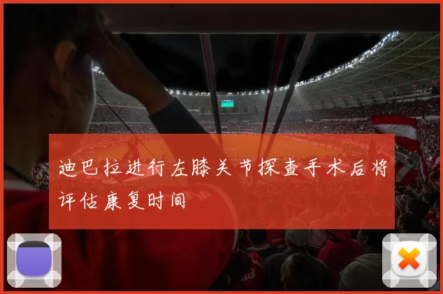 迪巴拉进行左膝关节探查手术后将评估康复时间