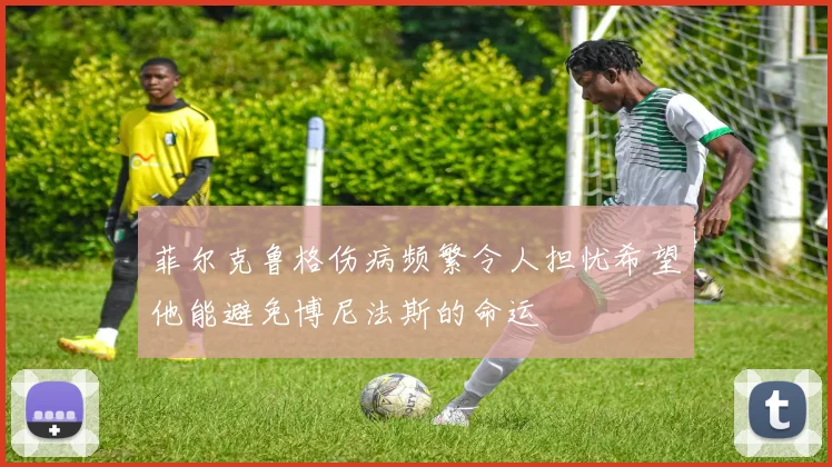 菲尔克鲁格伤病频繁令人担忧希望他能避免博尼法斯的命运