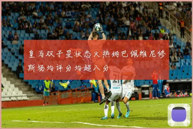皇马双子星状态火热姆巴佩维尼修斯场均评分均超八分