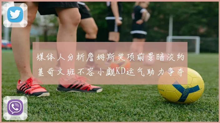 媒体人分析詹姆斯奖项前景暗淡约基奇文班不容小觑KD运气助力争夺一阵