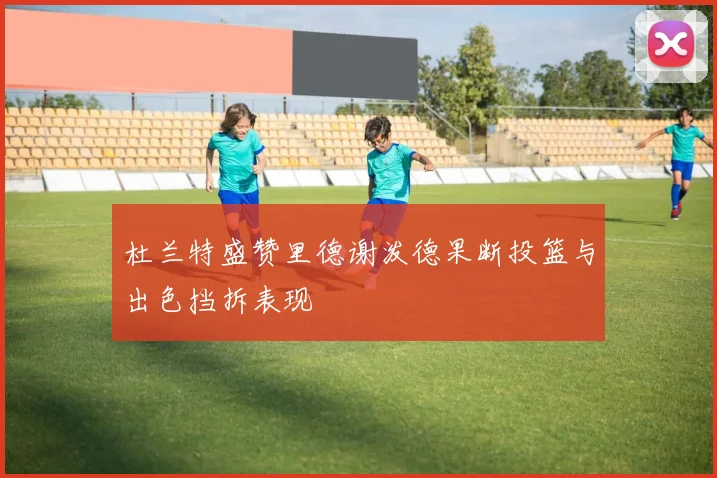 杜兰特盛赞里德谢泼德果断投篮与出色挡拆表现