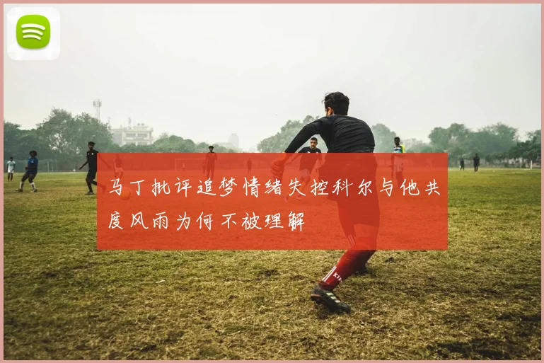 马丁批评追梦情绪失控科尔与他共度风雨为何不被理解