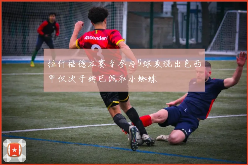 拉什福德本赛季参与9球表现出色西甲仅次于姆巴佩和小蜘蛛
