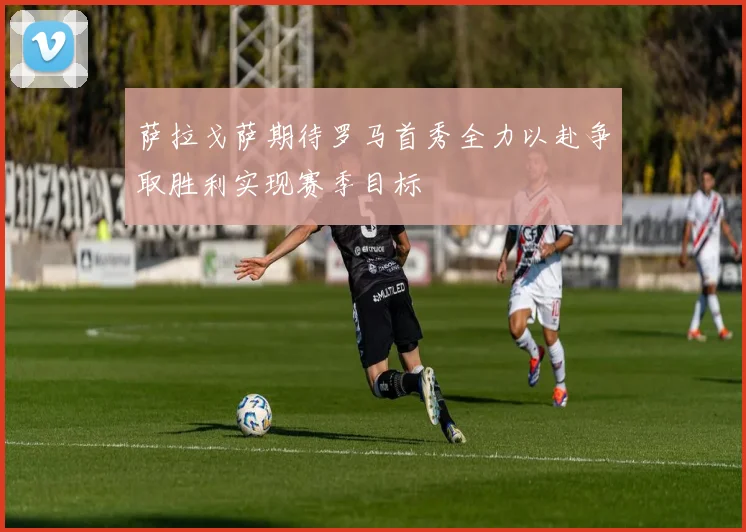 萨拉戈萨期待罗马首秀全力以赴争取胜利实现赛季目标