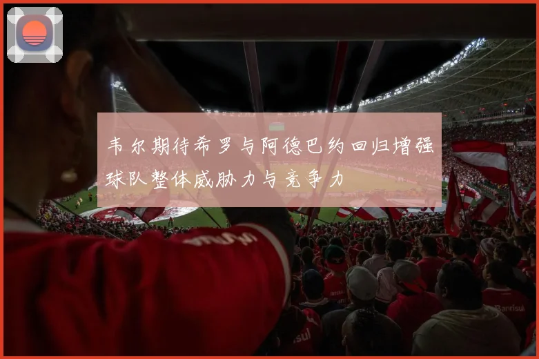 韦尔期待希罗与阿德巴约回归增强球队整体威胁力与竞争力