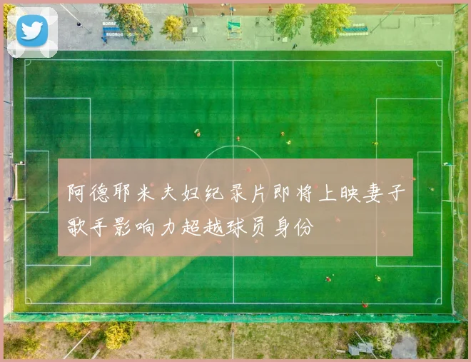 阿德耶米夫妇纪录片即将上映妻子歌手影响力超越球员身份