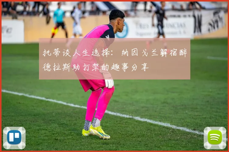 托蒂谈人生选择：纳因戈兰解宿醉德拉斯助打架的趣事分享