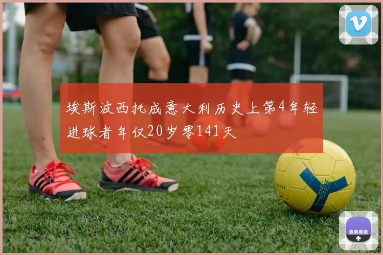 埃斯波西托成意大利历史上第4年轻进球者年仅20岁零141天