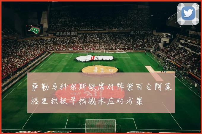 萨勒马科尔斯缺席对阵紫百合阿莱格里积极寻找战术应对方案